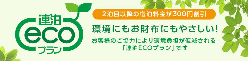 連泊ecoプラン 2泊目以降の宿泊料金が300円割引 環境にもお財布にも優しい！お客様のご協力により、環境負荷が低減される「連泊ECOプラン」です