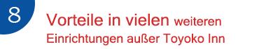 7.Vorteile in vielen weiteren Einrichtungen außer Toyoko Inn