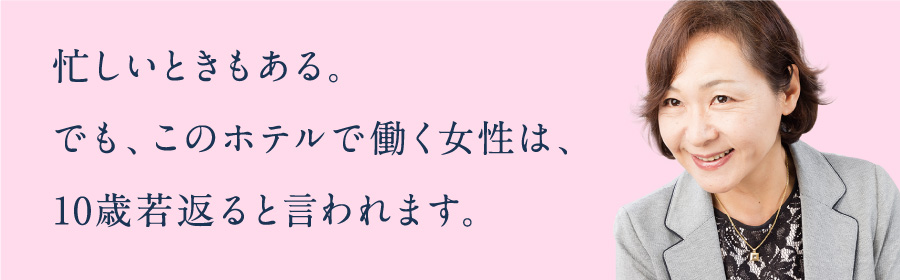 忙しいときもある。でも、このホテルで働く女性は、10歳若返ると言われます。