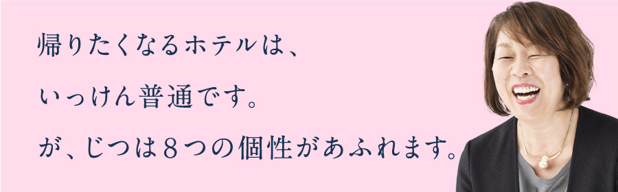 帰りたくなるホテルは、いっけん普通です。が、じつは8つの個性があふれます。