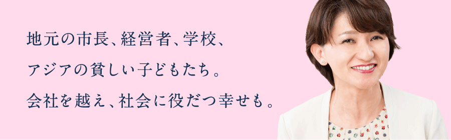 地元の市長、経営者、学校、アジアの貧しい子どもたち。会社を越え、社会に役だつ幸せも。