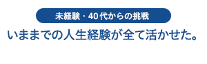 いままでの人生経験が全て活かせた。