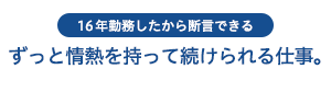 ずっと情熱を持って続けられる仕事。